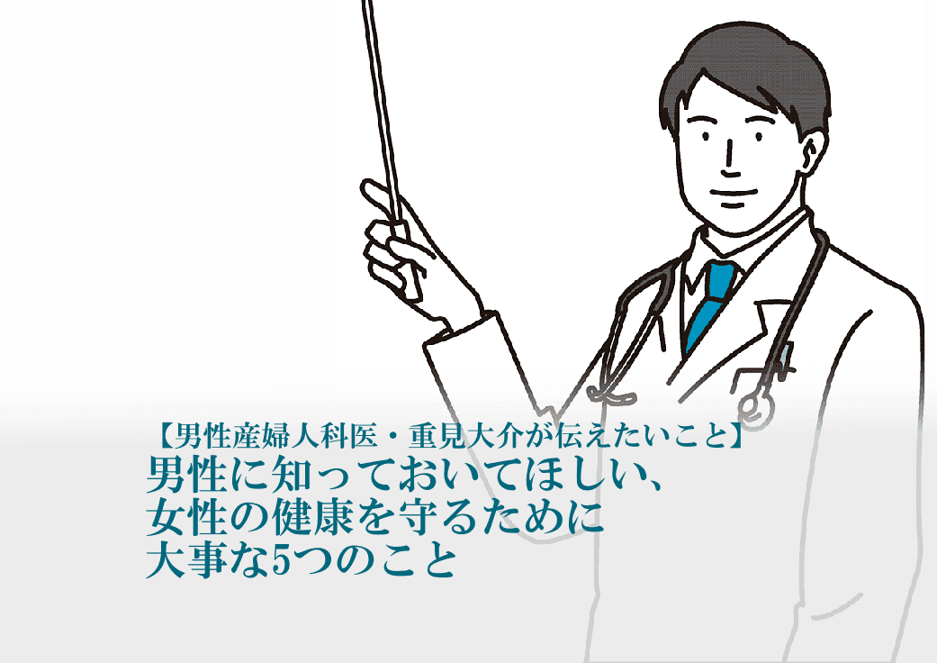男性産婦人科医 重見大介 男性に知っておいてほしいこと
